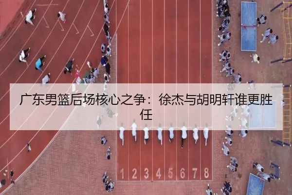 广东男篮后场核心之争：徐杰与胡明轩谁更胜任